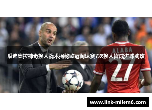 瓜迪奥拉神奇换人战术揭秘欧冠淘汰赛7次换人皆成进球助攻